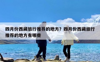 四月份西藏旅行推荐的地方？四月份西藏旅行推荐的地方有哪些