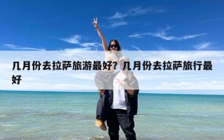 几月份去拉萨旅游最好？几月份去拉萨旅行最好