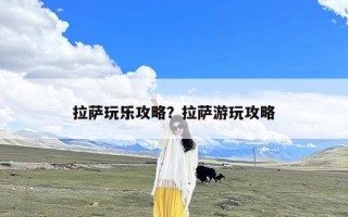 拉萨玩乐攻略？拉萨游玩攻略