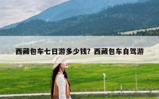 西藏包车七日游多少钱？西藏包车自驾游