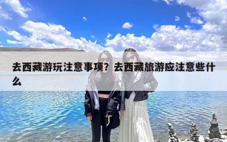 去西藏游玩注意事项？去西藏旅游应注意些什么