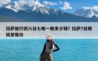 拉萨旅行团八日七晚一般多少钱？拉萨7日跟团游报价