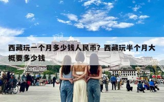 西藏玩一个月多少钱人民币？西藏玩半个月大概要多少钱