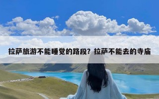 拉萨旅游不能睡觉的路段？拉萨不能去的寺庙