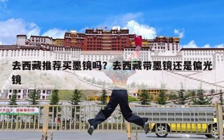 去西藏推荐买墨镜吗？去西藏带墨镜还是偏光镜