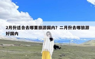 2月份适合去哪里旅游国内？二月份去哪旅游好国内