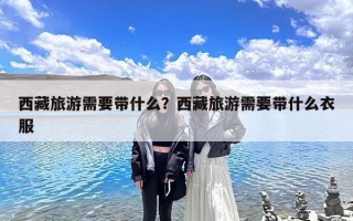 西藏旅游需要带什么？西藏旅游需要带什么衣服