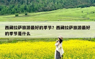 西藏拉萨旅游最好的季节？西藏拉萨旅游最好的季节是什么