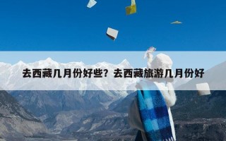 去西藏几月份好些？去西藏旅游几月份好