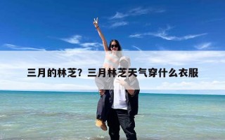三月的林芝？三月林芝天气穿什么衣服