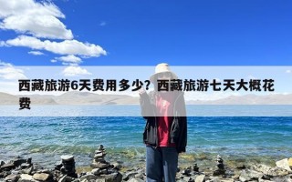 西藏旅游6天费用多少？西藏旅游七天大概花费
