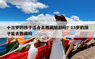 十三岁的孩子适合去西藏旅游吗？13岁的孩子能去西藏吗