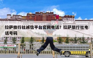 拉萨旅行社诚信平台官网电话？拉萨旅行社电话号码