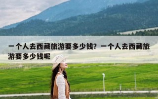 一个人去西藏旅游要多少钱？一个人去西藏旅游要多少钱呢