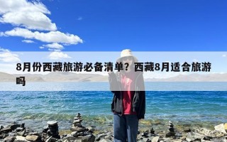 8月份西藏旅游必备清单？西藏8月适合旅游吗