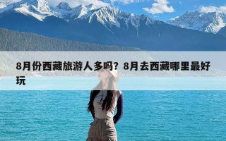 8月份西藏旅游人多吗？8月去西藏哪里最好玩