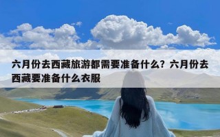 六月份去西藏旅游都需要准备什么？六月份去西藏要准备什么衣服