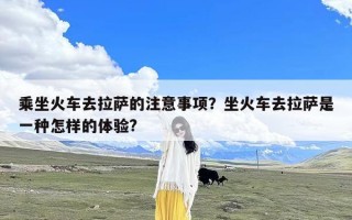 乘坐火车去拉萨的注意事项？坐火车去拉萨是一种怎样的体验?