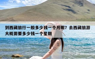 到西藏旅行一般多少钱一个月呢？去西藏旅游大概需要多少钱一个星期