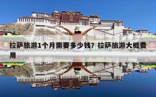 拉萨旅游1个月需要多少钱？拉萨旅游大概费用