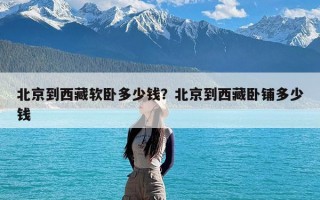 北京到西藏软卧多少钱？北京到西藏卧铺多少钱