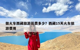 做火车西藏旅游花费多少？西藏15天火车旅游费用