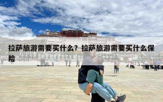 拉萨旅游需要买什么？拉萨旅游需要买什么保险
