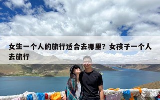 女生一个人的旅行适合去哪里？女孩子一个人去旅行