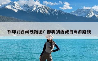 邯郸到西藏线路图？邯郸到西藏自驾游路线