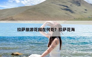 拉萨旅游花园在何处？拉萨花海