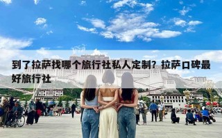 到了拉萨找哪个旅行社私人定制？拉萨口碑最好旅行社