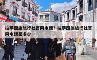 拉萨国旅旅行社官网电话？拉萨国旅旅行社官网电话是多少