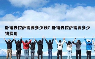 卧铺去拉萨需要多少钱？卧铺去拉萨需要多少钱费用