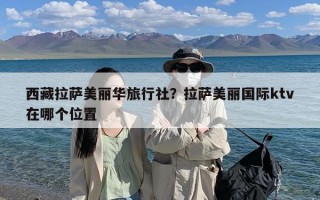 西藏拉萨美丽华旅行社？拉萨美丽国际ktv在哪个位置