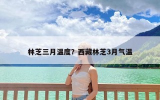 林芝三月温度？西藏林芝3月气温