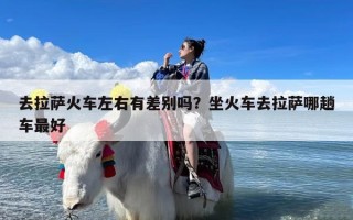 去拉萨火车左右有差别吗？坐火车去拉萨哪趟车最好