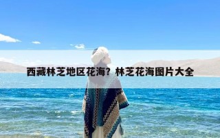 西藏林芝地区花海？林芝花海图片大全