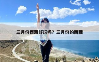 三月份西藏好玩吗？三月份的西藏