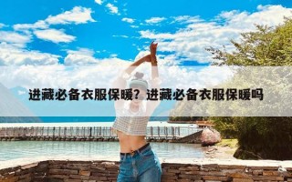 进藏必备衣服保暖？进藏必备衣服保暖吗