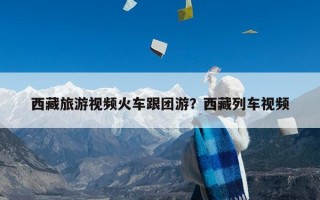 西藏旅游视频火车跟团游？西藏列车视频