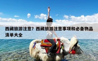 西藏旅游注意？西藏旅游注意事项和必备物品清单大全