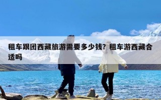 租车跟团西藏旅游需要多少钱？租车游西藏合适吗