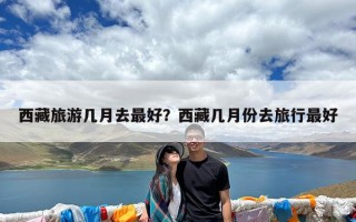 西藏旅游几月去最好？西藏几月份去旅行最好