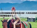 6月份西藏旅游合适吗多少钱？六月份去西藏旅游要准备什么