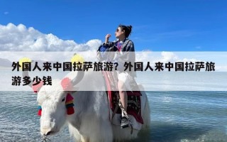 外国人来中国拉萨旅游？外国人来中国拉萨旅游多少钱