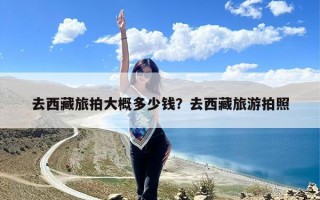 去西藏旅拍大概多少钱？去西藏旅游拍照