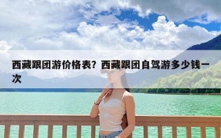 西藏跟团游价格表？西藏跟团自驾游多少钱一次