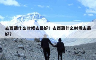 去西藏什么时候去最好？去西藏什么时候去最好?