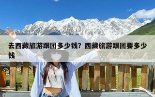 去西藏旅游跟团多少钱？西藏旅游跟团要多少钱
