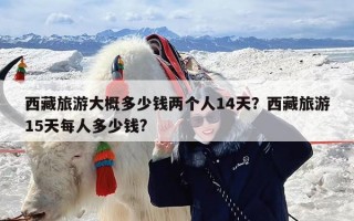 西藏旅游大概多少钱两个人14天？西藏旅游15天每人多少钱?